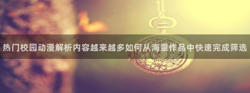 奇漫屋热门推荐：热门校园动漫解析内容越来越多如何从海量作品中快速完成筛选配图