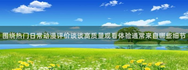 奇漫屋动作漫画：围绕热门日常动漫评价谈谈高质量观看体验通常来自哪些细节配图