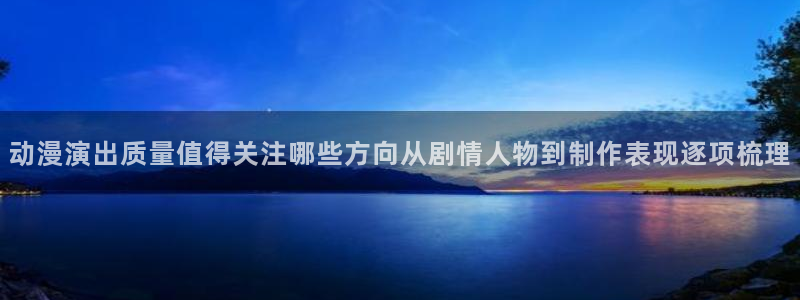 奇漫屋漫画免费阅读：动漫演出质量值得关注哪些方向从剧情人物到制作表现逐项梳理配图