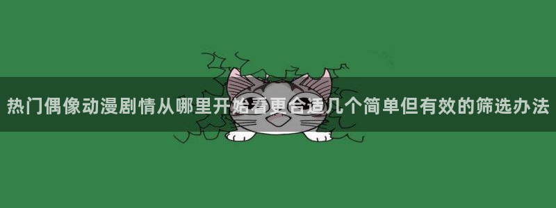 奇漫屋青春漫画:热门偶像动漫剧情从哪里开始看更合适几个简单但有效的筛选办法配图