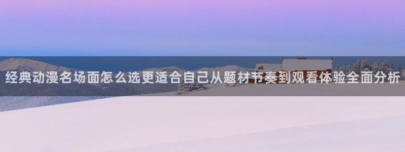 奇漫屋首页：经典动漫名场面怎么选更适合自己从题材节奏到观看体验全面分析配图