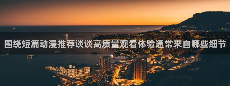 奇漫屋漫画官网入口：围绕短篇动漫推荐谈谈高质量观看体验通常来自哪些细节配图