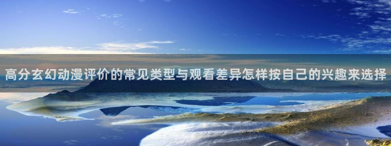 2026奇漫屋漫画免费阅读：高分玄幻动漫评价的常见类型与观看差异怎样按自己的兴趣来选择配图