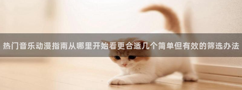 奇漫屋漫画章节在线:热门音乐动漫指南从哪里开始看更合适几个简单但有效的筛选办法配图