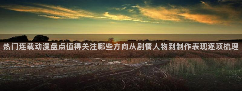奇漫屋：热门连载动漫盘点值得关注哪些方向从剧情人物到制作表现逐项梳理配图