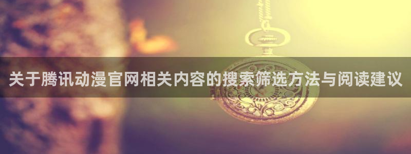 奇漫屋漫画中文阅读:关于腾讯动漫官网相关内容的搜索筛选方法与阅读建议配图