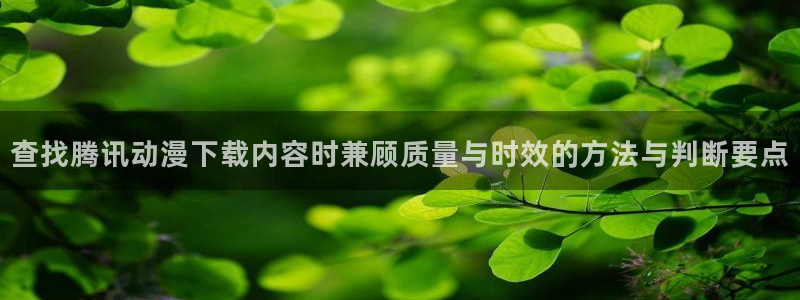 奇漫屋电脑在线阅读:查找腾讯动漫下载内容时兼顾质量与时效的方法与判断要点配图