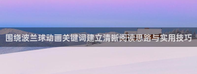 奇漫屋都市漫画:围绕波兰球动画关键词建立清晰阅读思路与实用技巧配图