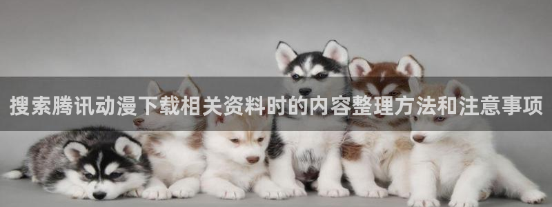 奇漫屋热门新作:搜索腾讯动漫下载相关资料时的内容整理方法和注意事项配图