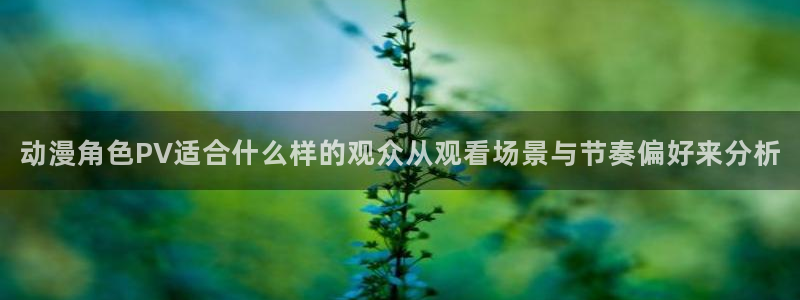 奇漫屋漫画目录:动漫角色PV适合什么样的观众从观看场景与节奏偏好来分析配图