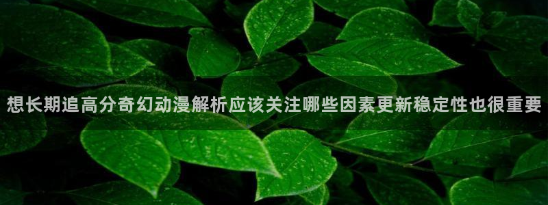 奇漫屋漫画最新作品:想长期追高分奇幻动漫解析应该关注哪些因素更新稳定性也很重要配图