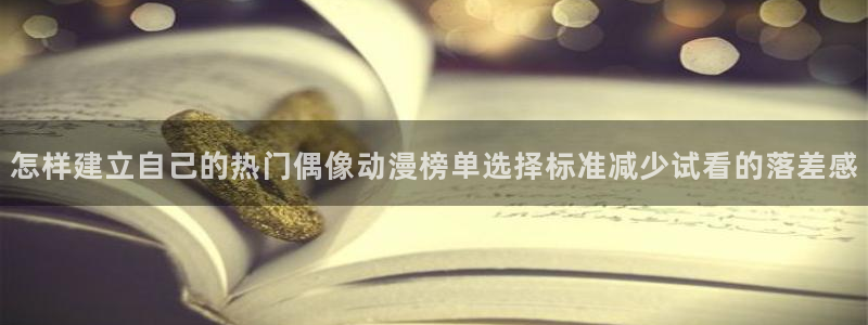 奇漫屋漫画最新排行榜：怎样建立自己的热门偶像动漫榜单选择标准减少试看的落差感配图