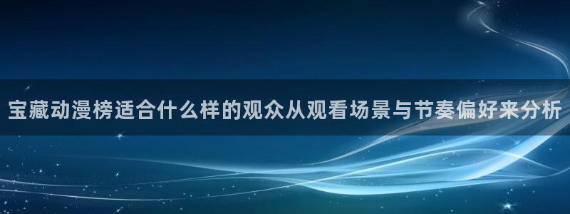 奇漫屋漫画中文在线阅读:宝藏动漫榜适合什么样的观众从观看场景与节奏偏好来分析配图